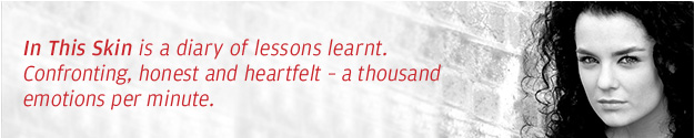 In This Skin is a diary of lessons learnt. Confronting, honest and heartfelt - a thousand emotions per minute.